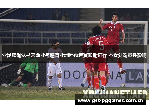 亚足联确认马来西亚与越南亚洲杯预选赛如期进行 不受处罚案件影响