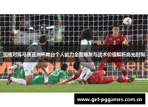 加维对阵马赛亚洲杯舞台个人能力全面爆发与战术价值解析高光时刻